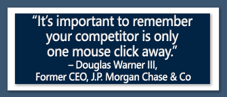 It's important to remember your competition is only one mouse click away. - Douglas Warner III, Former CEO, JP Morgan Chase & Co