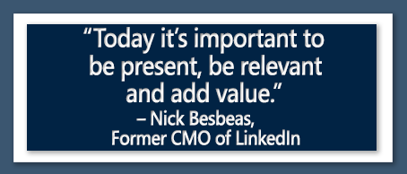 Today it's important to be present, be relevant and add value. - Nick Besbeas, Former CMO of LinkedIn